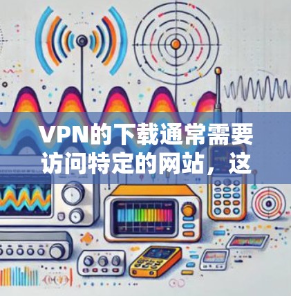 VPN的下载通常需要访问特定的网站，这些网站可能需要通过特定的协议来保证数据的安全性。以下是一些建议和步骤，帮助您正确下载和使用VPN