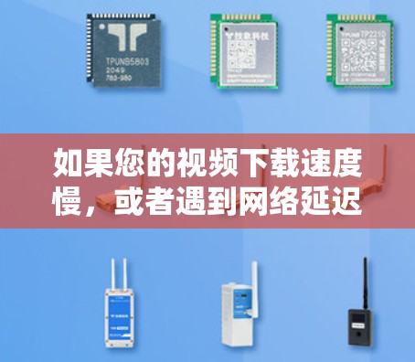如果您的视频下载速度慢，或者遇到网络延迟问题，可以尝试以下几种方式加速视频
