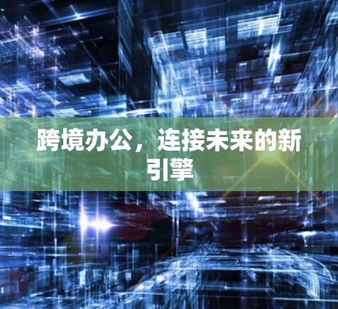 跨境办公，连接未来的新引擎
