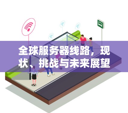 全球服务器线路,现状、挑战与未来展望 全球服务器线路,现状、挑战与未来展望