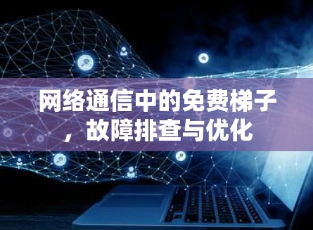 网络通信中的免费梯子,故障排查与优化 网络通信中的免费梯子,故障排查与优化