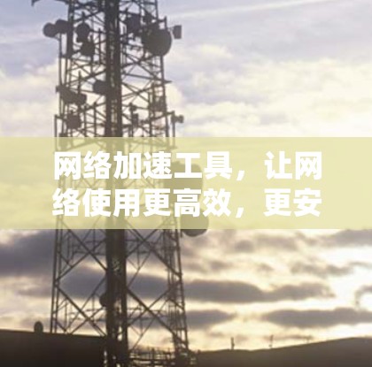 网络加速工具,让网络使用更高效,更安全 网络加速工具,让网络使用更高效,更安全