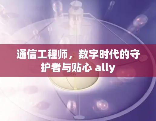 通信工程师,数字时代的守护者与贴心 ally 通信工程师,数字时代的守护者与贴心 ally