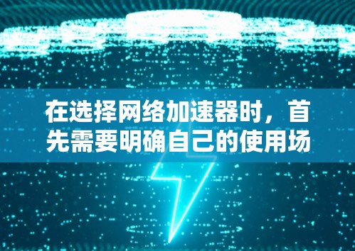 在选择网络加速器时，首先需要明确自己的使用场景、网络连接速度、预算以及操作流程。以下是一些建议性的推荐