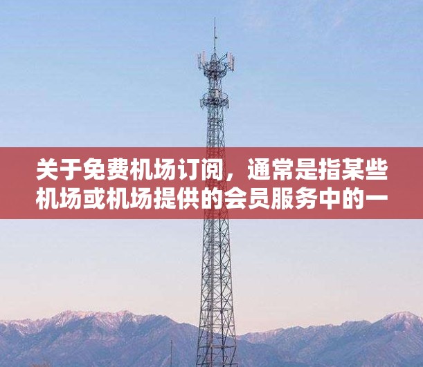 关于免费机场订阅,通常是指某些机场或机场提供的会员服务中的一种,允许乘客在机场内使用特定的设施或服务。以下是一些可能的情况 关于免费机场订阅,通常是指某些机场或机场提供的会员服务中的一种,允许乘客在机场内使用特定的设施或服务。以下是一些可能的情况