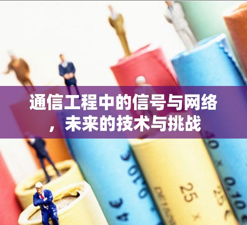 通信工程中的信号与网络,未来的技术与挑战 通信工程中的信号与网络,未来的技术与挑战