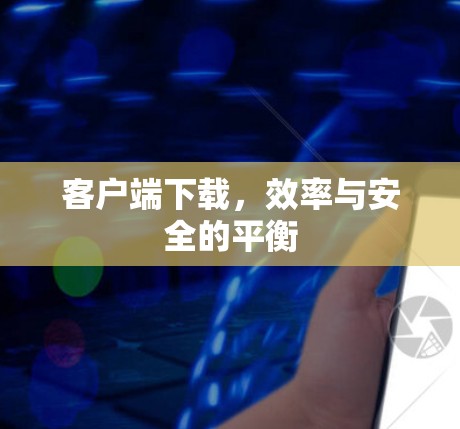 客户端下载,效率与安全的平衡 客户端下载,效率与安全的平衡