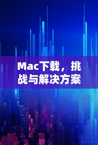 Mac下载,挑战与解决方案 Mac下载,挑战与解决方案