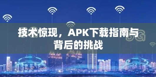 技术惊现,APK下载指南与背后的挑战 技术惊现,APK下载指南与背后的挑战