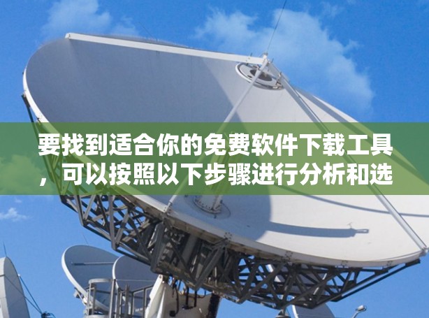 要找到适合你的免费软件下载工具,可以按照以下步骤进行分析和选择 要找到适合你的免费软件下载工具,可以按照以下步骤进行分析和选择