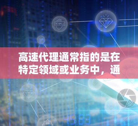 高速代理通常指的是在特定领域或业务中,通过专业的人力资源(HR)技术团队或数据团队,快速提供高效的解决方案或服务。这种代理可能具备以下特点 高速代理通常指的是在特定领域或业务中,通过专业的人力资源(HR)技术团队或数据团队,快速提供高效的解决方案或服务。这种代理可能具备以下特点