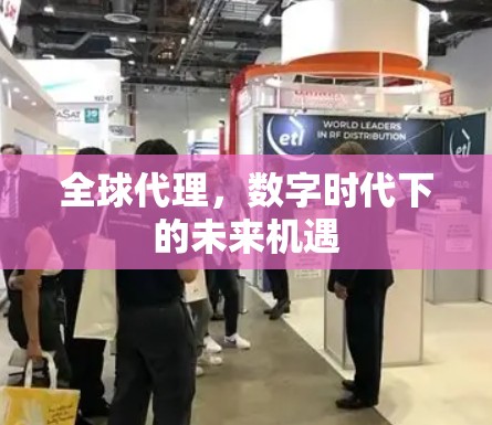 全球代理,数字时代下的未来机遇 全球代理,数字时代下的未来机遇