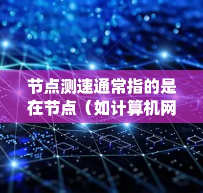 节点测速通常指的是在节点（如计算机网络中的节点）上进行的性能测试，特别是流量测试。节点测速主要用来评估网络节点或服务器的 streaming 流量能力，衡量其处理流量的速度、延迟、吞吐量等性能指标