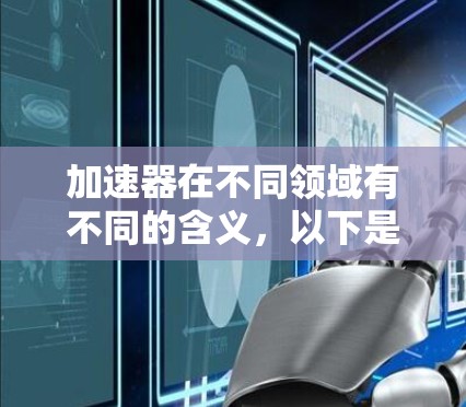 加速器在不同领域有不同的含义,以下是它们的详细介绍 加速器在不同领域有不同的含义,以下是它们的详细介绍