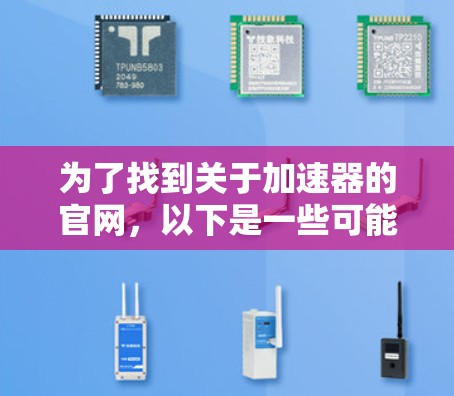 为了找到关于加速器的官网,以下是一些可能的资源和建议 为了找到关于加速器的官网,以下是一些可能的资源和建议