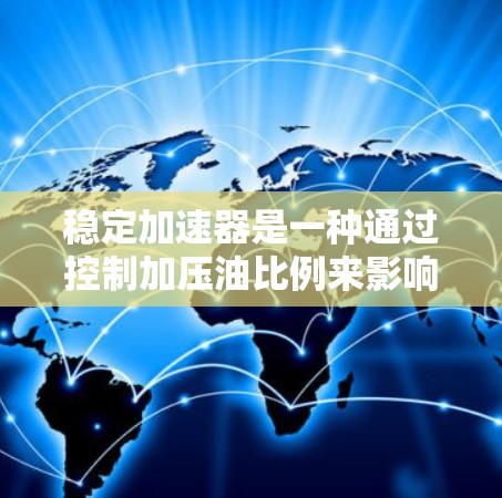 稳定加速器是一种通过控制加压油比例来影响车辆稳定性的技术,具体方法和应用因车辆而异。以下是对稳定加速器的详细分析 稳定加速器是一种通过控制加压油比例来影响车辆稳定性的技术,具体方法和应用因车辆而异。以下是对稳定加速器的详细分析