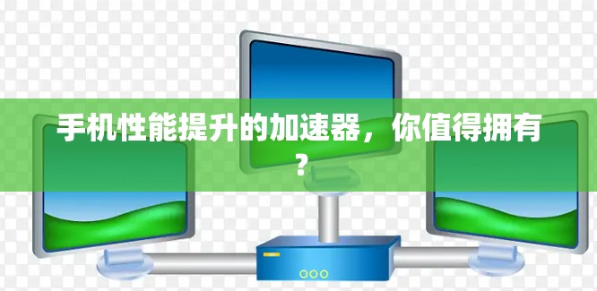 手机性能提升的加速器,你值得拥有? 手机性能提升的加速器,你值得拥有?
