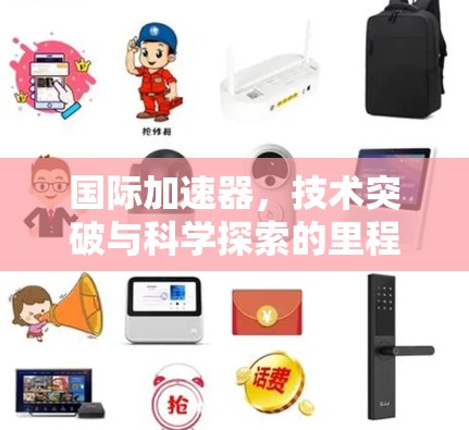 国际加速器,技术突破与科学探索的里程碑 国际加速器,技术突破与科学探索的里程碑