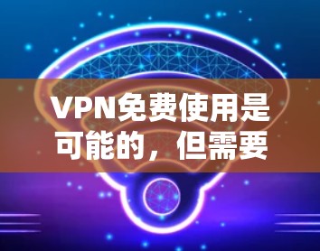 VPN免费使用是可能的,但需要注意以下几点 VPN免费使用是可能的,但需要注意以下几点