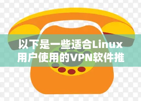 以下是一些适合Linux用户使用的VPN软件推荐 以下是一些适合Linux用户使用的VPN软件推荐