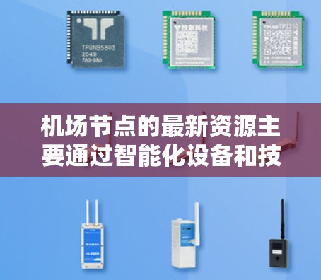 机场节点的最新资源主要通过智能化设备和技术的引入,提升了机场的运营效率、旅客体验以及运营成本,促进旅游业的发展并减少对环境的影响。以下是几个关键的最新资源及其带来的好处 机场节点的最新资源主要通过智能化设备和技术的引入,提升了机场的运营效率、旅客体验以及运营成本,促进旅游业的发展并减少对环境的影响。以下是几个关键的最新资源及其带来的好处