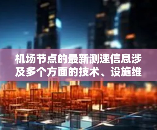 机场节点的最新测速信息涉及多个方面的技术、设施维护和管理,以下是详细的总结 机场节点的最新测速信息涉及多个方面的技术、设施维护和管理,以下是详细的总结