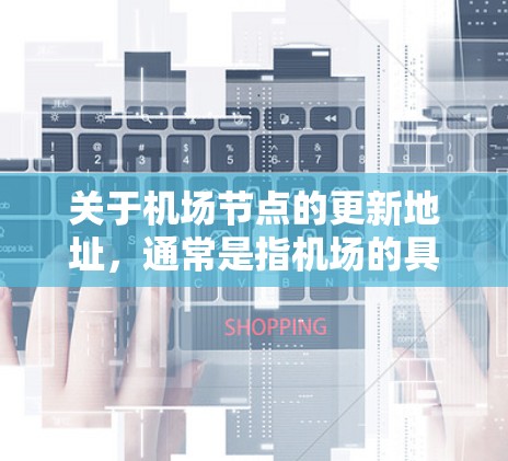关于机场节点的更新地址,通常是指机场的具体地理位置或更新后的设施信息。如果您指的是某个特定的机场,例如北京首都机场或上海机场,我可以提供相关的最新位置信息 关于机场节点的更新地址,通常是指机场的具体地理位置或更新后的设施信息。如果您指的是某个特定的机场,例如北京首都机场或上海机场,我可以提供相关的最新位置信息