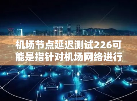 机场节点延迟测试226可能是指针对机场网络进行的延迟测试项目,可能是用于优化网络性能、提升用户体验或减少延迟的测试。以下是一些可能的解释和信息 机场节点延迟测试226可能是指针对机场网络进行的延迟测试项目,可能是用于优化网络性能、提升用户体验或减少延迟的测试。以下是一些可能的解释和信息