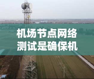 机场节点网络测试是确保机场网络系统稳定运行的重要步骤。以下是对该过程的详细解释 机场节点网络测试是确保机场网络系统稳定运行的重要步骤。以下是对该过程的详细解释