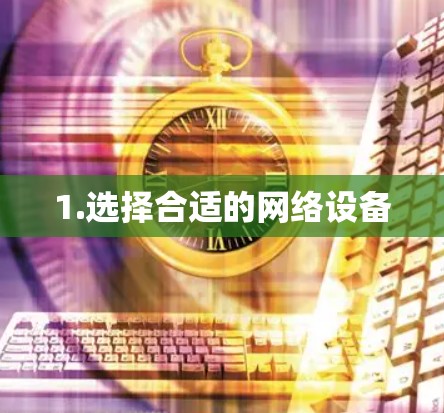 1.选择合适的网络设备 1.选择合适的网络设备