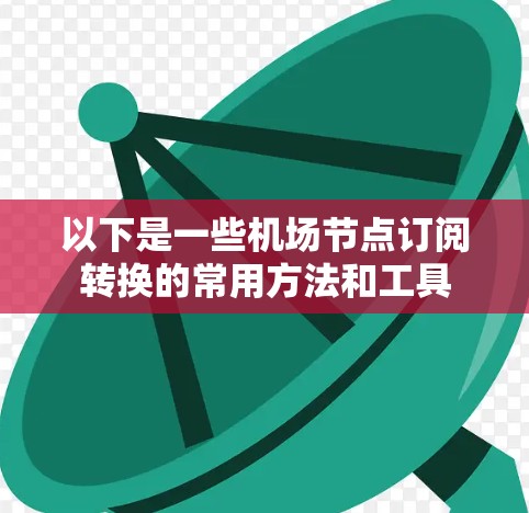 以下是一些机场节点订阅转换的常用方法和工具 以下是一些机场节点订阅转换的常用方法和工具