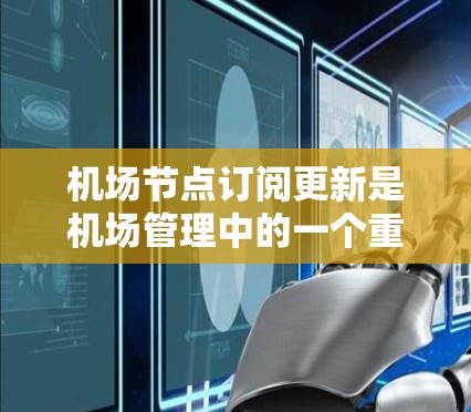 机场节点订阅更新是机场管理中的一个重要环节，通常用于管理机场的订阅节点，确保节点能够正确连接和管理。以下是关于机场节点订阅更新的常见操作步骤