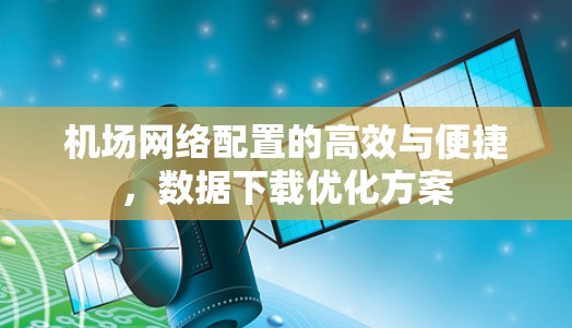 机场网络配置的高效与便捷,数据下载优化方案 机场网络配置的高效与便捷,数据下载优化方案