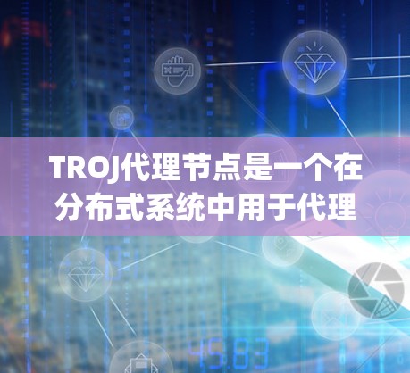 TROJ代理节点是一个在分布式系统中用于代理节点之间的通信和数据处理的协议。以下是对TROJ代理节点的详细分析 TROJ代理节点是一个在分布式系统中用于代理节点之间的通信和数据处理的协议。以下是对TROJ代理节点的详细分析