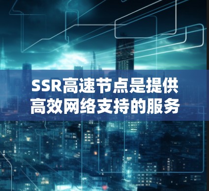 SSR高速节点是提供高效网络支持的服务器资源,具备高带宽和低延迟,能够同时处理大量请求,提高服务器性能。以下是关于SSR高速节点的详细总结 SSR高速节点是提供高效网络支持的服务器资源,具备高带宽和低延迟,能够同时处理大量请求,提高服务器性能。以下是关于SSR高速节点的详细总结