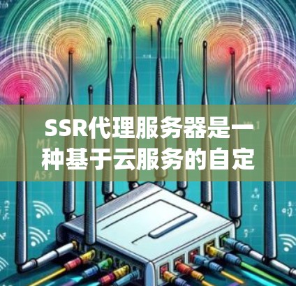 SSR代理服务器是一种基于云服务的自定义服务器管理系统，旨在通过云平台提供自定义的容器化和云服务，支持自定义的缓存、灰度Compute和自动化处理。以下是关于SSR代理服务器的详细说明