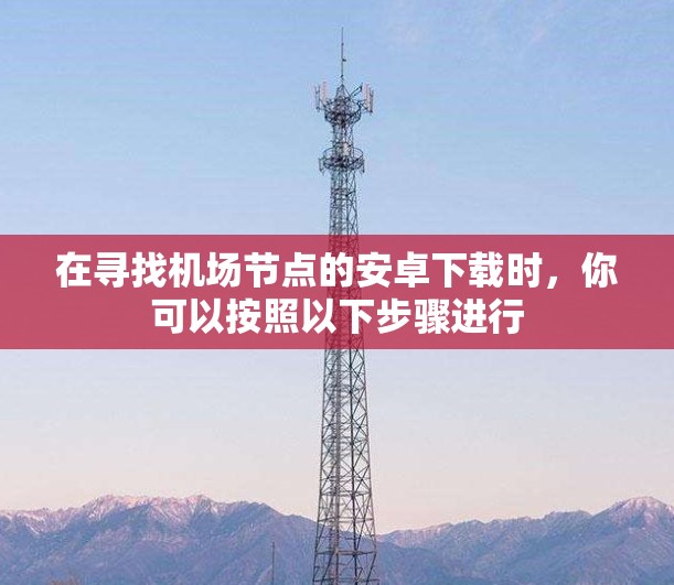 在寻找机场节点的安卓下载时,你可以按照以下步骤进行 在寻找机场节点的安卓下载时,你可以按照以下步骤进行