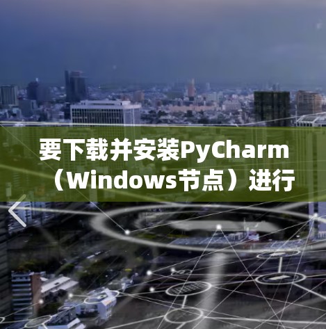 要下载并安装PyCharm(Windows节点)进行开发,可以按照以下步骤进行 要下载并安装PyCharm(Windows节点)进行开发,可以按照以下步骤进行