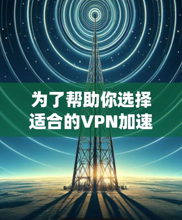 为了帮助你选择适合的VPN加速器,以下是一个系统化的推荐过程 为了帮助你选择适合的VPN加速器,以下是一个系统化的推荐过程