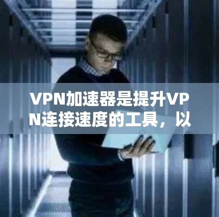 VPN加速器是提升VPN连接速度的工具,以下是几种常用的VPN加速器及其特点 VPN加速器是提升VPN连接速度的工具,以下是几种常用的VPN加速器及其特点