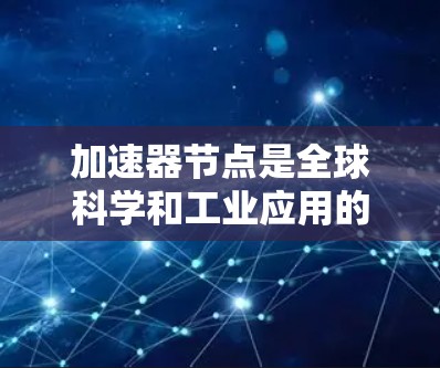 加速器节点是全球科学和工业应用的重要组成部分,它们在全球范围内分布广泛,发挥着关键作用。以下是对加速器节点的详细分析 加速器节点是全球科学和工业应用的重要组成部分,它们在全球范围内分布广泛,发挥着关键作用。以下是对加速器节点的详细分析