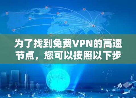 为了找到免费VPN的高速节点,您可以按照以下步骤进行 为了找到免费VPN的高速节点,您可以按照以下步骤进行