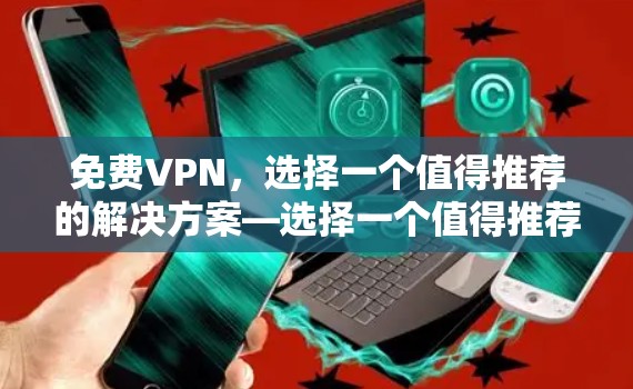 免费VPN,选择一个值得推荐的解决方案—选择一个值得推荐的高效、安全的VPN 免费VPN,选择一个值得推荐的解决方案—选择一个值得推荐的高效、安全的VPN