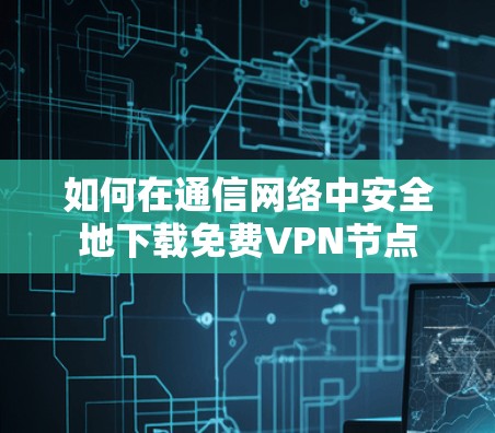 如何在通信网络中安全地下载免费VPN节点 如何在通信网络中安全地下载免费VPN节点