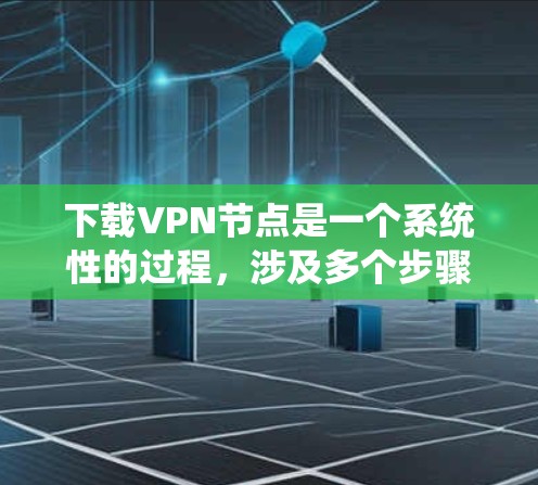 下载VPN节点是一个系统性的过程，涉及多个步骤和配置。以下是一个清晰的指南，帮助你顺利下载并安装VPN节点