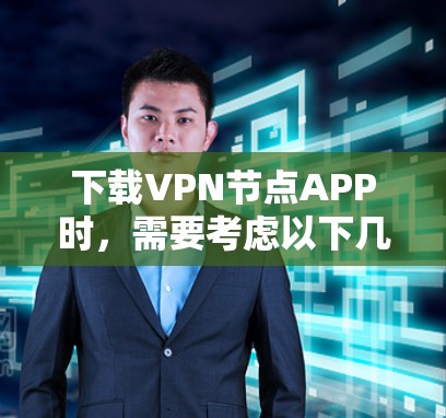 下载VPN节点APP时，需要考虑以下几点