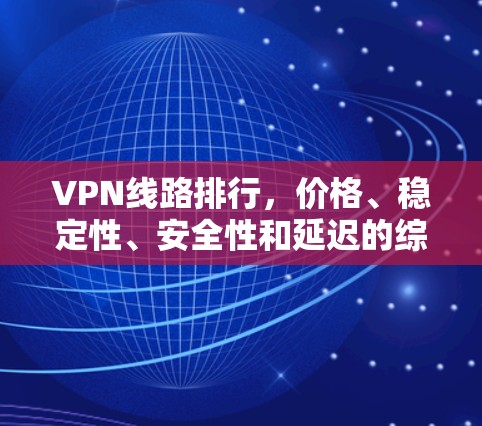 VPN线路排行,价格、稳定性、安全性和延迟的综合考量 VPN线路排行,价格、稳定性、安全性和延迟的综合考量