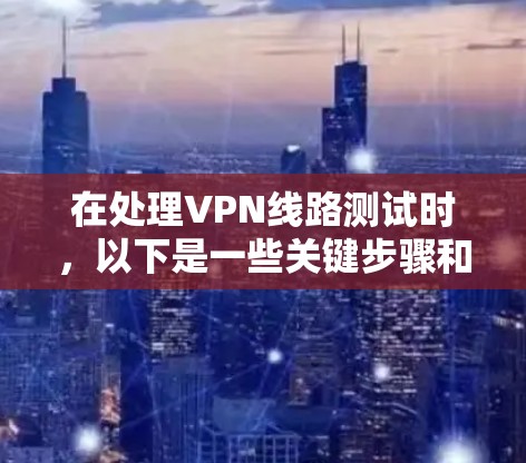 在处理VPN线路测试时，以下是一些关键步骤和建议