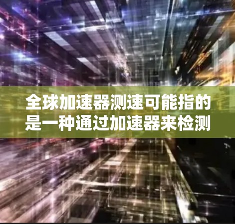 全球加速器测速可能指的是一种通过加速器来检测车辆速度的技术或设备,或者是全球范围内的测速设备。以下是一些可能的解释和信息 全球加速器测速可能指的是一种通过加速器来检测车辆速度的技术或设备,或者是全球范围内的测速设备。以下是一些可能的解释和信息