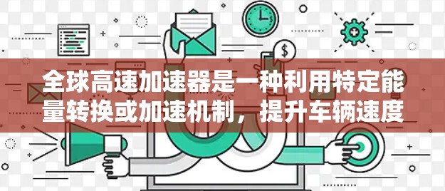 全球高速加速器是一种利用特定能量转换或加速机制,提升车辆速度的装置,广泛应用于汽车领域。以下是对其的详细理解 全球高速加速器是一种利用特定能量转换或加速机制,提升车辆速度的装置,广泛应用于汽车领域。以下是对其的详细理解